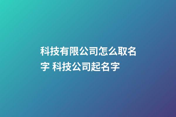 科技有限公司怎么取名字 科技公司起名字